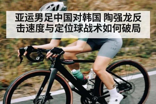 亚运男足中国对韩国 陶强龙反击速度与定位球战术如何破局