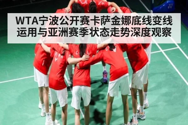 WTA宁波公开赛卡萨金娜底线变线运用与亚洲赛季状态走势深度观察
